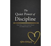 The Quiet Power of Discipline How Small Commitments Build an Unbreakable Life: Building Self-Trust Through Daily Follow-Through