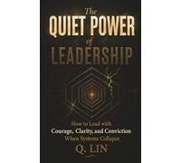 The Quiet Power of Leadership: How to Lead with Courage, Clarity, and Conviction When Systems Collapse