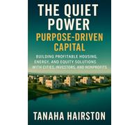 The Quiet Power of Purpose-Driven Capital: A Proven System for Cities, Investors, and Nonprofits to Build Profitable Housing, Energy, and Equity Solutions