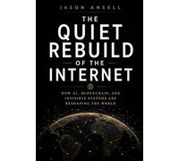 The Quiet Rebuild of the Internet: How AI, Blockchain, and Invisible Systems Are Reshaping the World