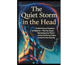 The Quiet Storm in the Head: The Real Science of Headaches and Migraines - Why They Happen, Why Nothing Truly “Works,” and How the Nervous System Can Resolve Them Naturally