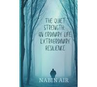 The Quiet Strength: An Ordinary Life, Extraordinary Resilience: How Ordinary People Survive Extraordinary Challenges