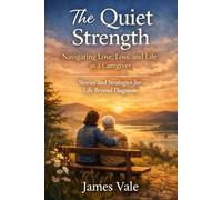 The Quiet Strength: Navigating Love, Loss, and Life as a Caregiver: Stories and Strategies for Life Beyond Diagnosis
