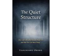 The Quiet Structure: How Life's Invisible Patterns Hold Us - and How we Can Move Freely