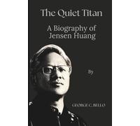 The Quiet Titan: A Biography of Jensen Huang: The Inside Story of NVIDIA, AI, and the Man Who Built the Future of Computing