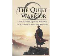 The Quiet Warrior: Seven Ancient Japanese Principles for a Modern Unbreakable Mindset: How Tiny Habits and Timeless Wisdom can Rebuild your Peace.