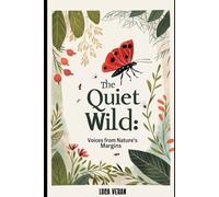 The Quiet Wild: Voices from Nature’s Margins: Whispers of Survival, Stillness, and the Smallest Lives