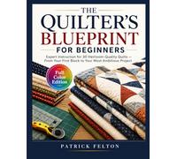 THE QUILTER'S BLUEPRINT FOR BEGINNERS: Expert Instruction for 30 Heirloom-Quality Quilts - From Your First Block to Your Most Ambitious Project