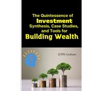 The Quintessence Of Investment: Synthesis, Case Studies, And Tools For Building Wealth