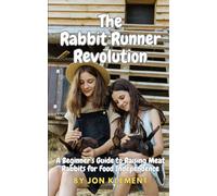 The Rabbit Runner Revolution: A Beginner's Guide To Raising Meat Rabbits For Food Independence