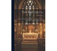 The Raccolta: Or, Collection Of Indulgenced Prayers [Compiled By T. Galli, Tr.] By A. St. John. Authorised Transl