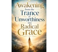 The Radiant Return: Awakening from the Trance of Unworthiness into Radical Grace