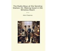 The Radio Boys at the Sending Station; Ou, Making Good in the Wireless Room (Classic Books)