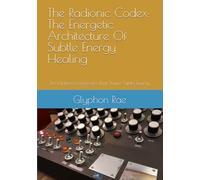 The Radionic Codex: The Energetic Architecture Of Subtle Energy Healing: The Hidden Frameworks That Shape Subtle Energy