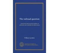 The railroad question: a historical and practical treatise on railroads, and remedies for their abuses