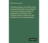 The Railroad Spiral. The Theory of the Compound Transition Curve Reduced to Practical Formulæ and Rules for Application in Field Work. With Complete ... and Ordinates for Five Hundred Spirals