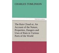 The Rain Cloud Or, An Account Of The Nature, Properties, Dangers And Uses Of Rain In Various Parts Of The World