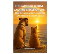 The Rainbow Bridge And The Circle of Life:: How Opening A Grieving Heart Can Reunite Familiar Souls