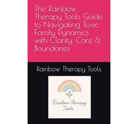 The Rainbow Therapy Tools Guide to Navigating Toxic Family Dynamics with Clarity, Care & Boundaries