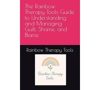 The Rainbow Therapy Tools Guide to Understanding and Managing Guilt, Shame, and Blame