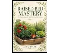 The Raised Bed Mastery: The Complete System for High-Yield, Low-Labor Gardens