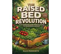 The Raised Bed Revolution: A Complete System for Designing, Building, Filling, and Managing High-Yield Raised Bed Gardens That Produce Maximum Food in Minimum Space - Season After Season