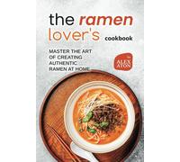 The Ramen Lover's Cookbook: Master The Art Of Creating Authentic Ramen At Home