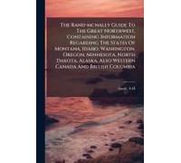 The Rand-Mcnally Guide To The Great Northwest, Containing Information Regarding The States Of Montana, Idaho, Washington, Oregon, Minnesota, North Dakota, Alaska, Also Western Canada And British Colum