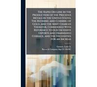 The Rapid Decline in the Production of the Precious Metals in the United States. The Refining and Coining of Gold, and the Mint Charges Therefor, ... Coinage, and the Necessities for an Increas