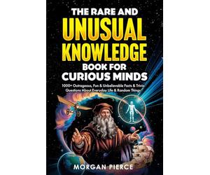 The Rare and Unusual Knowledge Book for Curious Minds: 1000+ Outrageous, Fun, and Unbelievable Facts and Trivia About Everyday Life and Random Things