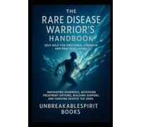 The Rare Disease Warrior's Handbook: Self-Help for Emotional Strength and Practical Living: Navigating Diagnosis, Accessing Treatment Options, Building Support, and Thriving Despite the Odds