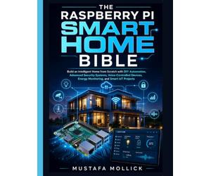 THE RASPBERRY PI SMART HOME BIBLE: Build an Intelligent Home from Scratch with DIY Automation, Advanced Security Systems, Voice-Controlled Devices, Energy Monitoring, and Smart IoT Projects