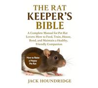 THE RAT KEEPER’S BIBLE: A Complete Manual for Pet Rat Lovers: How to Feed, Train, House, Bond, and Maintain a Healthy, Friendly Companion