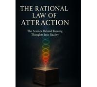 The Rational Law Of Attraction: The science behind turning thoughts into reality