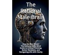The Rational Male Brain: How Do Men Think? The Rational Male Mind Guide to Critical Thinking, Better Decisions, and Navigating Life with Clarity
