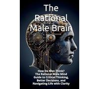 The Rational Male Brain: How Do Men Think? The Rational Male Mind Guide to Critical Thinking, Better Decisions, and Navigating Life with Clarity
