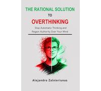 THE RATIONAL SOLUTION TO OVERTHINKING: Stop Automatic Thinking and Regain Authority Over Your Mind