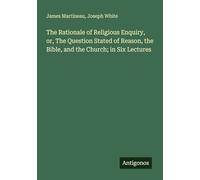 The Rationale of Religious Enquiry, or, The Question Stated of Reason, the Bible, and the Church; in Six Lectures