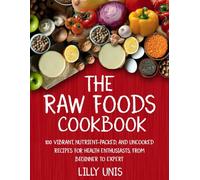 The Raw Foods Cookbook: 100 Vibrant, Nutrient-Packed, and Uncooked Recipes for Health Enthusiasts, from Beginner to Expert