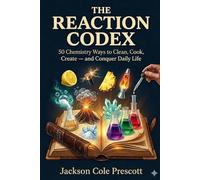 The Reaction Codex: 50 Chemistry Ways to Clean, Cook, Create - and to Conquer Daily Life