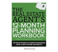 The Real Estate Agent's 12-Month Planning Workbook: The Month-by-Month Planner for Managing Leads, Clients, Income and Results