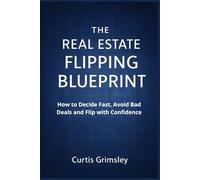 The Real Estate Flipping Blueprint: How to Decide Fast, Avoid Bad Deals, and Flip with Confidence