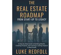 The REAL ESTATE Roadmap: From Start-Up to Legacy: A Step-by-Step Guide to Building Wealth, Creating Purpose, and Leaving a Lasting Impact in Real Estate