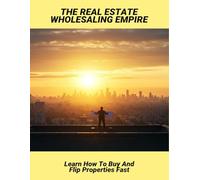 The Real Estate Wholesaling Empire: Learn How To Buy And Flip Properties Fast