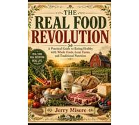 The Real Food Revolution: A Practical Guide to Eating Healthy with Whole Foods, Local Farms, and Traditional Nutrition