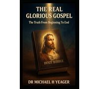 THE REAL GLORIOUS GOSPEL: The Truth From Beginning To End