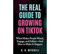 The Real Guide to Growing on TikTok: What Makes People Watch, Engage, and Follow-And How to Make It Happen