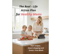 The Real-Life Action Plan for Healthy Moms: A Quick & Easy Cookbook with Budget-Friendly Recipes, 15-Minute Family Meals, and a 7-Day Meal Plan to Save Time and Money.