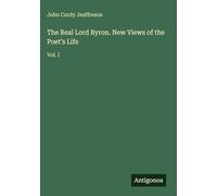 The Real Lord Byron. New Views of the Poet's Life: Vol. I