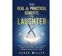 The Real & Practical Benefits of Laughter: The New Science of Humor - How You Can Use Laughter to Relieve Stress, Improve Sleep, Strengthen Memory, and Live Longer